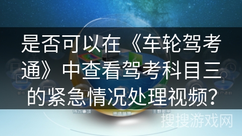 是否可以在《车轮驾考通》中查看驾考科目三的紧急情况处理视频? 是否可以在《车轮驾考通》中查看驾考科目三的紧急情况处理视频?