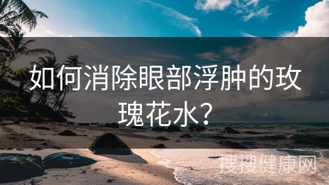 如何消除眼部浮肿的玫瑰花水？