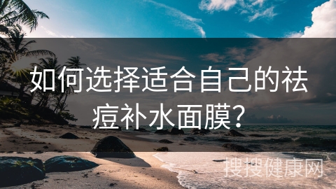 如何选择适合自己的祛痘补水面膜？