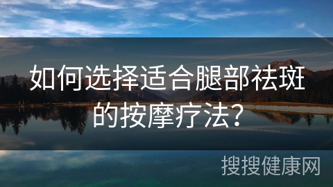 如何选择适合腿部祛斑的按摩疗法？