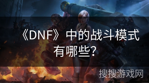 《DNF》中的战斗模式有哪些? 《DNF》中的战斗模式有哪些?