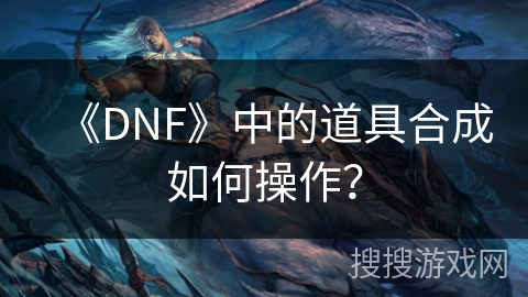 《DNF》中的道具合成如何操作? 《DNF》中的道具合成如何操作?