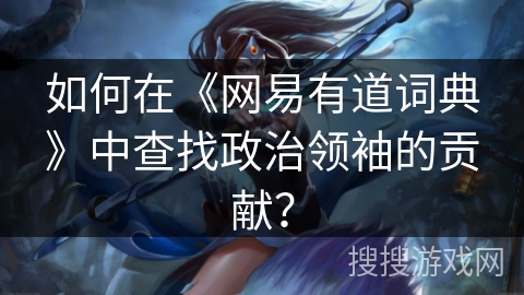 如何在《网易有道词典》中查找政治领袖的贡献? 如何在《网易有道词典》中查找政治领袖的贡献?