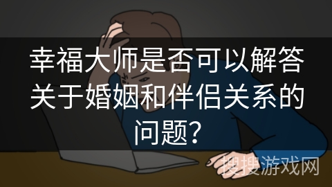 幸福大师是否可以解答关于婚姻和伴侣关系的问题？