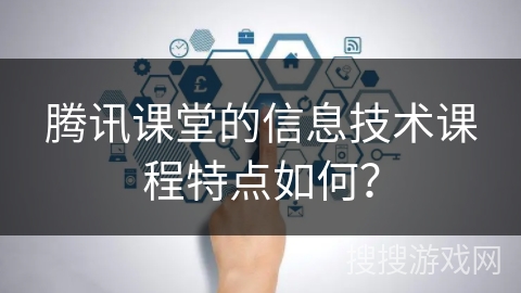 腾讯课堂的信息技术课程特点如何？