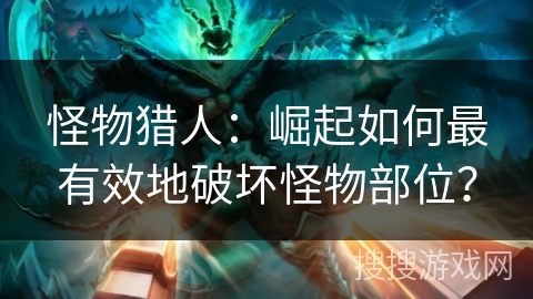 怪物猎人：崛起如何最有效地破坏怪物部位？