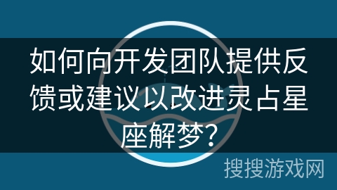 如何向开发团队提供反馈或建议以改进灵占星座解梦？
