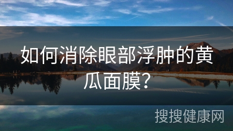 如何消除眼部浮肿的黄瓜面膜？