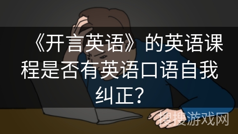 《开言英语》的英语课程是否有英语口语自我纠正？