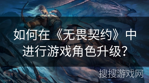 如何在《无畏契约》中进行游戏角色升级？