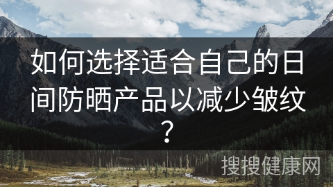 如何选择适合自己的日间防晒产品以减少皱纹？