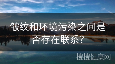 皱纹和环境污染之间是否存在联系？