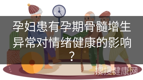 孕妇患有孕期骨髓增生异常对情绪健康的影响？