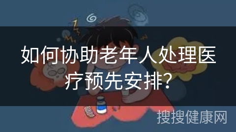 如何协助老年人处理医疗预先安排？