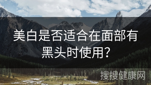 美白是否适合在面部有黑头时使用？