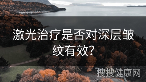 激光治疗是否对深层皱纹有效？