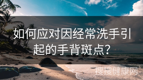 如何应对因经常洗手引起的手背斑点？