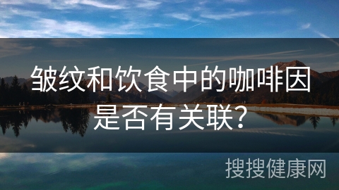 皱纹和饮食中的咖啡因是否有关联？