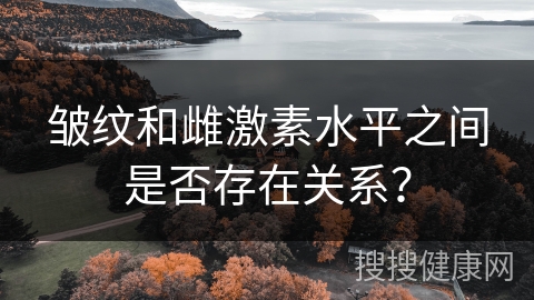 皱纹和雌激素水平之间是否存在关系？