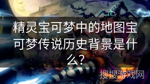 精灵宝可梦中的地图宝可梦传说历史背景是什么? 精灵宝可梦中的地图宝可梦传说历史背景是什么?