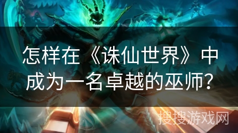 怎样在《诛仙世界》中成为一名卓越的巫师? 怎样在《诛仙世界》中成为一名卓越的巫师?