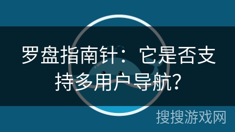 罗盘指南针：它是否支持多用户导航？
