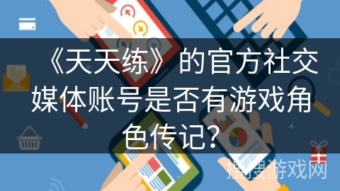 《天天练》的官方社交媒体账号是否有游戏角色传记? 《天天练》的官方社交媒体账号是否有游戏角色传记?
