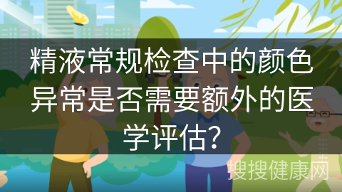 精液常规检查中的颜色异常是否需要额外的医学评估？