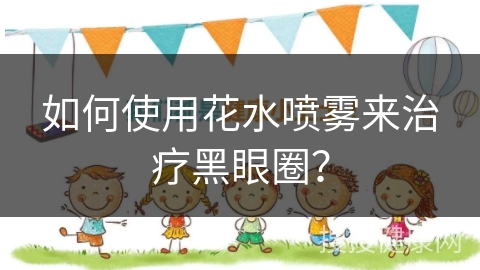 如何使用花水喷雾来治疗黑眼圈？