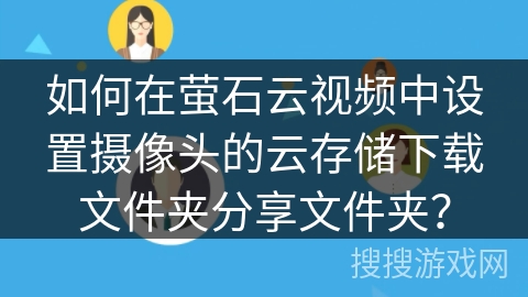 如何在萤石云视频中设置摄像头的云存储下载文件夹分享文件夹？