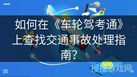如何在《车轮驾考通》上查找交通事故处理指南? 如何在《车轮驾考通》上查找交通事故处理指南?