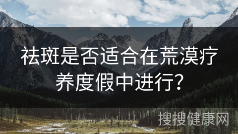 祛斑是否适合在荒漠疗养度假中进行？