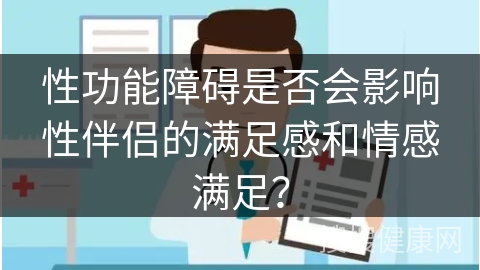 性功能障碍是否会影响性伴侣的满足感和情感满足？