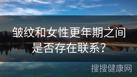 皱纹和女性更年期之间是否存在联系？