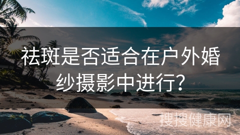 祛斑是否适合在户外婚纱摄影中进行？