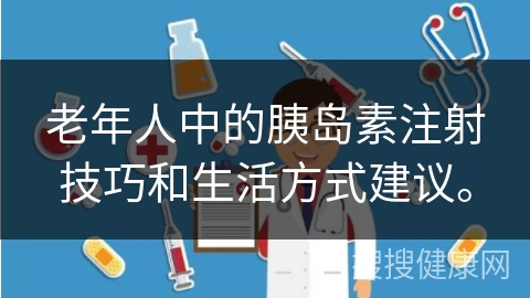 老年人中的胰岛素注射技巧和生活方式建议。