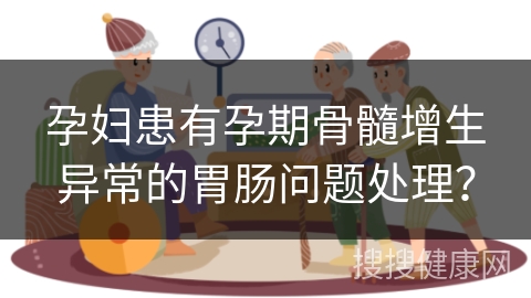 孕妇患有孕期骨髓增生异常的胃肠问题处理？