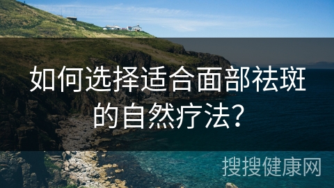 如何选择适合面部祛斑的自然疗法？