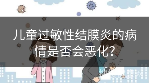 儿童过敏性结膜炎的病情是否会恶化？