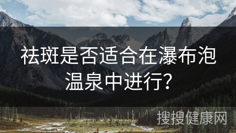 祛斑是否适合在瀑布泡温泉中进行？