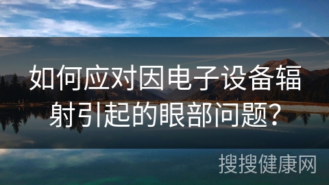 如何应对因电子设备辐射引起的眼部问题？