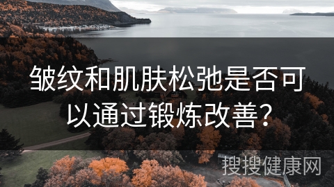 皱纹和肌肤松弛是否可以通过锻炼改善？