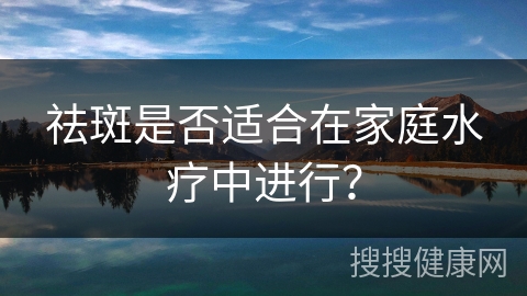 祛斑是否适合在家庭水疗中进行？