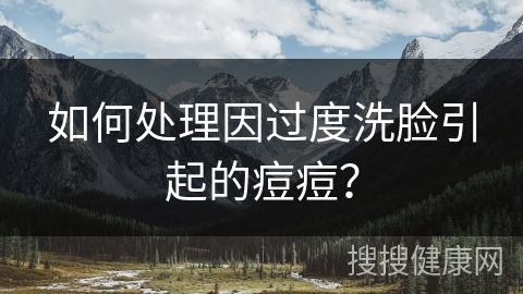 如何处理因过度洗脸引起的痘痘？