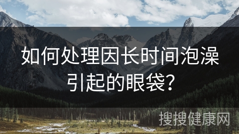 如何处理因长时间泡澡引起的眼袋？