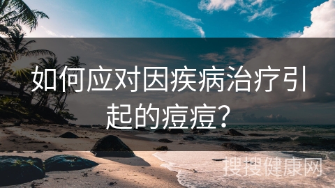 如何应对因疾病治疗引起的痘痘？