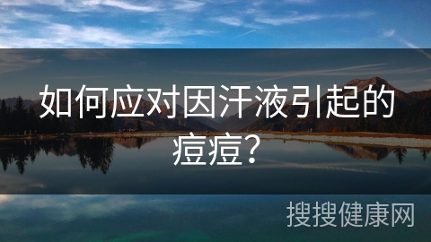 如何应对因汗液引起的痘痘？