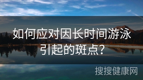 如何应对因长时间游泳引起的斑点？