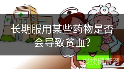 长期服用某些药物是否会导致贫血？