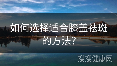 如何选择适合膝盖祛斑的方法？